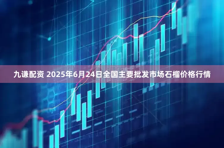 九谦配资 2025年6月24日全国主要批发市场石榴价格行情