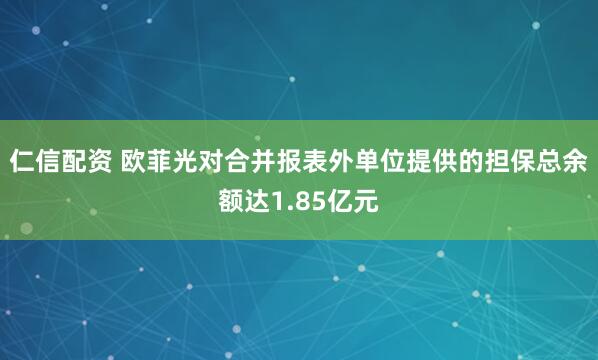 仁信配资 欧菲光对合并报表外单位提供的担保总余额达1.85亿元