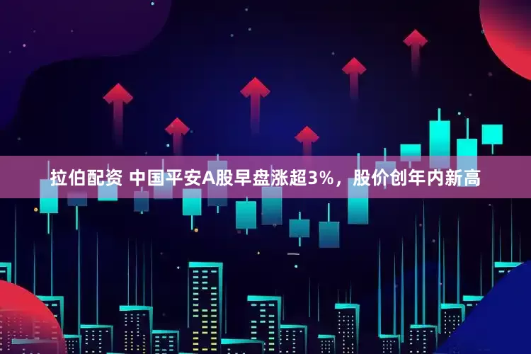 拉伯配资 中国平安A股早盘涨超3%，股价创年内新高