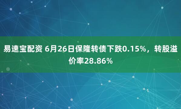 易速宝配资 6月26日保隆转债下跌0.15%，转股溢价率28.86%
