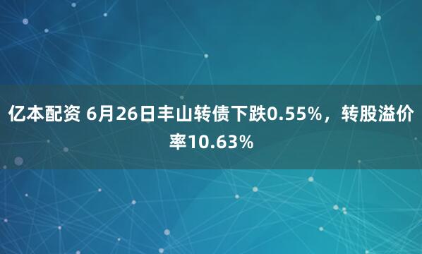 亿本配资 6月26日丰山转债下跌0.55%，转股溢价率10.63%