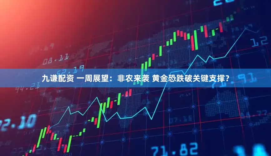 九谦配资 一周展望：非农来袭 黄金恐跌破关键支撑？