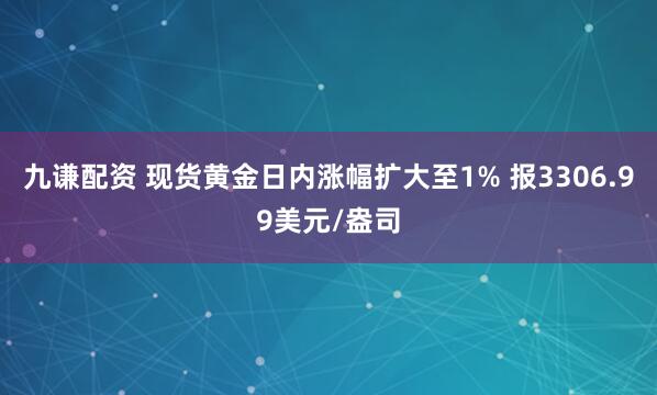 九谦配资 现货黄金日内涨幅扩大至1% 报3306.99美元/盎司
