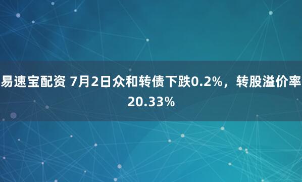 易速宝配资 7月2日众和转债下跌0.2%，转股溢价率20.33%
