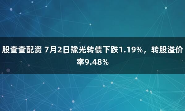 股查查配资 7月2日豫光转债下跌1.19%，转股溢价率9.48%