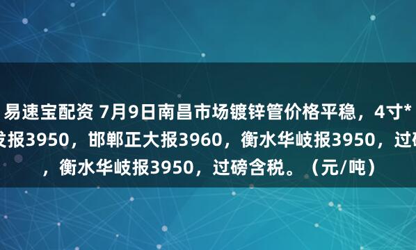 易速宝配资 7月9日南昌市场镀锌管价格平稳，4寸*3.75mm邯郸友发报3950，邯郸正大报3960，衡水华岐报3950，过磅含税。（元/吨）
