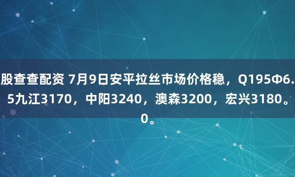 股查查配资 7月9日安平拉丝市场价格稳，Q195Φ6.5九江3170，中阳3240，澳森3200，宏兴3180。