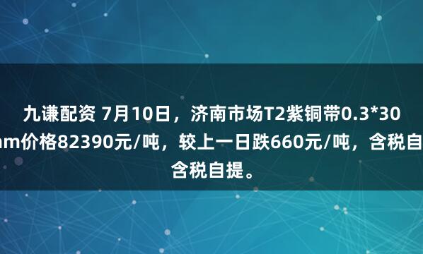九谦配资 7月10日，济南市场T2紫铜带0.3*300mm价格82390元/吨，较上一日跌660元/吨，含税自提。