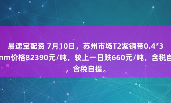易速宝配资 7月10日，苏州市场T2紫铜带0.4*300mm价格82390元/吨，较上一日跌660元/吨，含税自提。