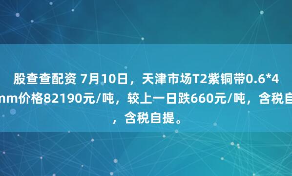 股查查配资 7月10日，天津市场T2紫铜带0.6*400mm价格82190元/吨，较上一日跌660元/吨，含税自提。