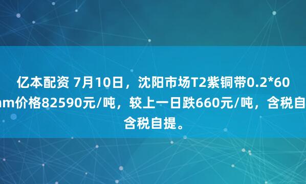 亿本配资 7月10日，沈阳市场T2紫铜带0.2*600mm价格82590元/吨，较上一日跌660元/吨，含税自提。