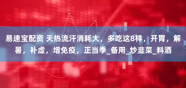 易速宝配资 天热流汗消耗大，多吃这8样，开胃，解暑，补虚，增免疫，正当季_备用_炒韭菜_料酒
