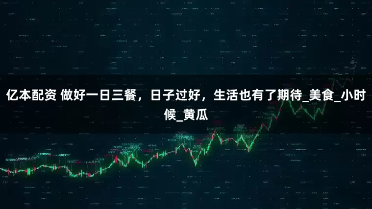 亿本配资 做好一日三餐，日子过好，生活也有了期待_美食_小时候_黄瓜