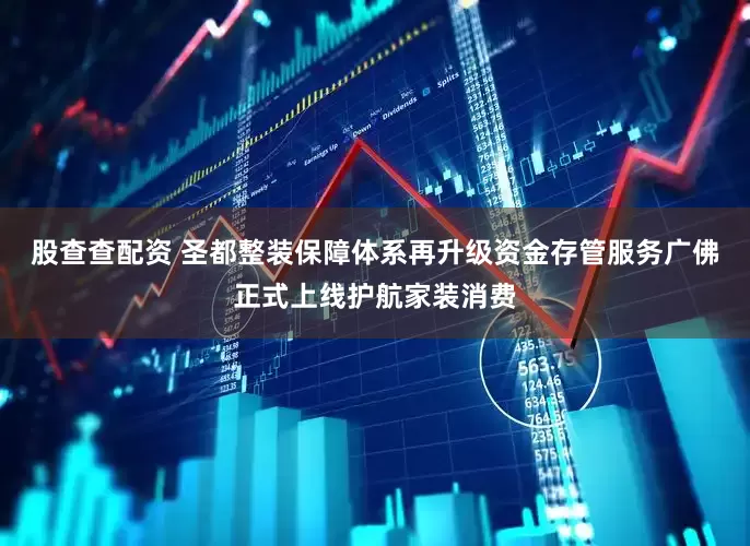 股查查配资 圣都整装保障体系再升级资金存管服务广佛正式上线护航家装消费