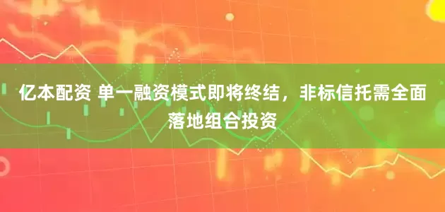 亿本配资 单一融资模式即将终结，非标信托需全面落地组合投资