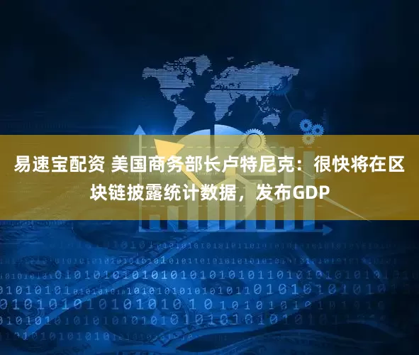 易速宝配资 美国商务部长卢特尼克：很快将在区块链披露统计数据，发布GDP