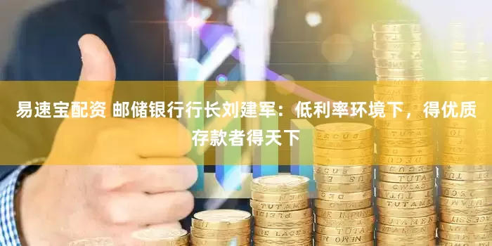 易速宝配资 邮储银行行长刘建军：低利率环境下，得优质存款者得天下