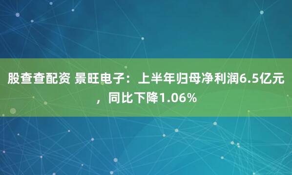 股查查配资 景旺电子：上半年归母净利润6.5亿元，同比下降1.06%