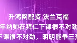 升鸿网配资 法兰克福主帅：当年纳帅在拜仁下课很不对劲，明明能争三冠