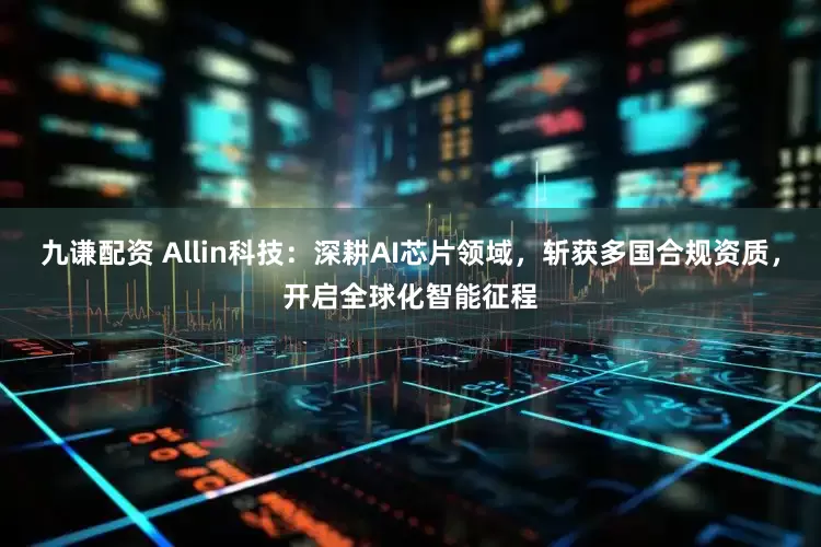 九谦配资 Allin科技:深耕AI芯片领域,斩获多国合规资质,开启全球化智能征程