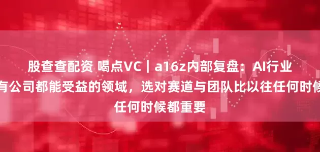 股查查配资 喝点VC｜a16z内部复盘：AI行业不是所有公司都能受益的领域，选对赛道与团队比以往任何时候都重要