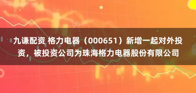 九谦配资 格力电器(000651)新增一起对外投资,被投资公司为珠海格力电器股份有限公司