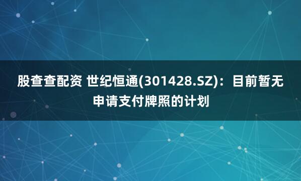 股查查配资 世纪恒通(301428.SZ)：目前暂无申请支付牌照的计划