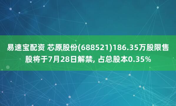 易速宝配资 芯原股份(688521)186.35万股限售股将于7月28日解禁, 占总股本0.35%