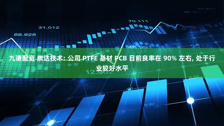 九谦配资 崇达技术: 公司 PTFE 基材 PCB 目前良率在 90% 左右, 处于行业较好水平