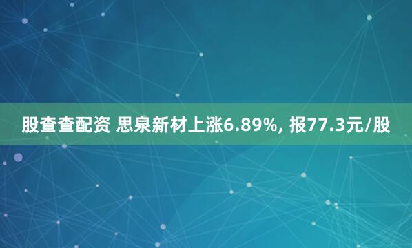 股查查配资 思泉新材上涨6.89%, 报77.3元/股