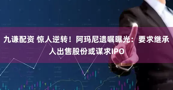 九谦配资 惊人逆转！阿玛尼遗嘱曝光：要求继承人出售股份或谋求IPO