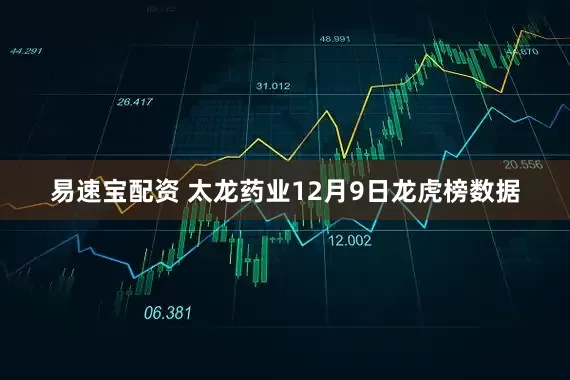 易速宝配资 太龙药业12月9日龙虎榜数据