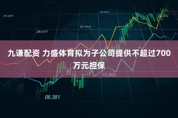 九谦配资 力盛体育拟为子公司提供不超过700万元担保