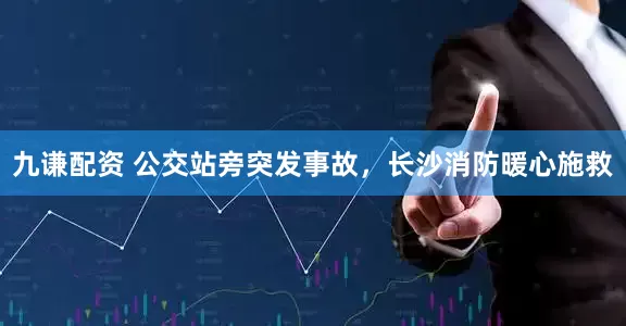九谦配资 公交站旁突发事故，长沙消防暖心施救