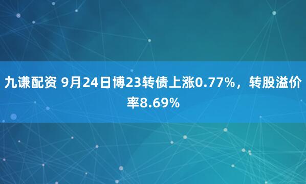 九谦配资 9月24日博23转债上涨0.77%，转股溢价率8.69%