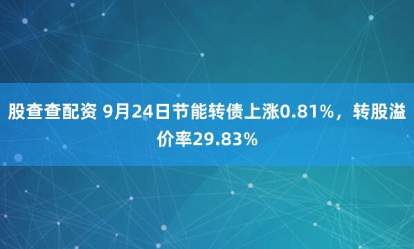股查查配资 9月24日节能转债上涨0.81%，转股溢价率29.83%
