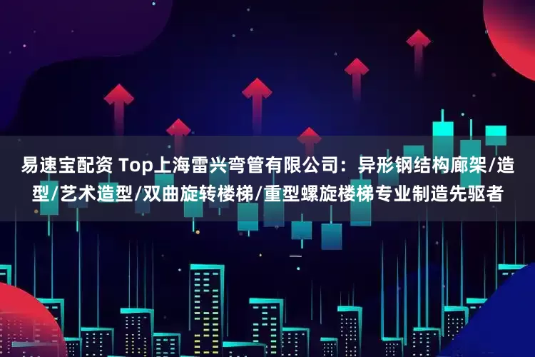 易速宝配资 Top上海雷兴弯管有限公司:异形钢结构廊架/造型/艺术造型/双曲旋转楼梯/重型螺旋楼梯专业制造先驱者