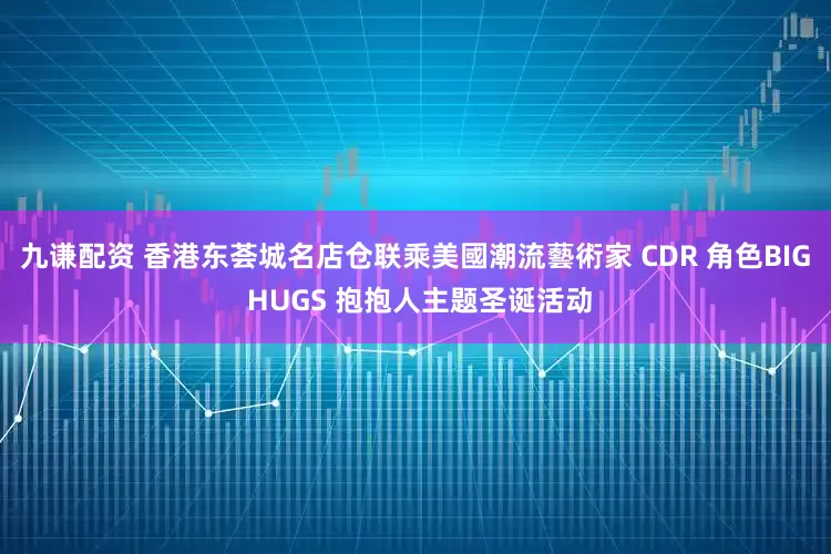 九谦配资 香港东荟城名店仓联乘美國潮流藝術家 CDR 角色BIG HUGS 抱抱人主题圣诞活动