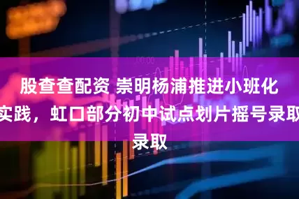 股查查配资 崇明杨浦推进小班化实践，虹口部分初中试点划片摇号录取